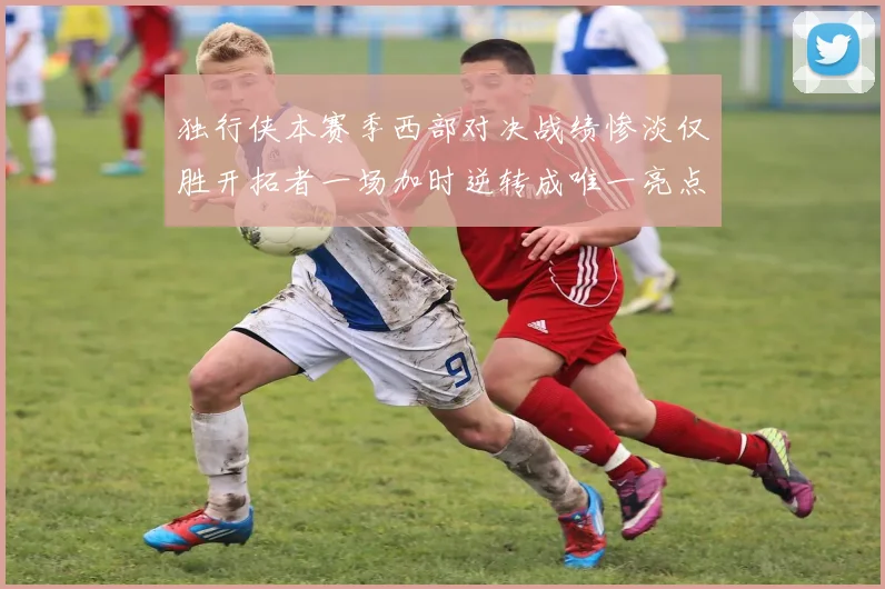 独行侠本赛季西部对决战绩惨淡仅胜开拓者一场加时逆转成唯一亮点