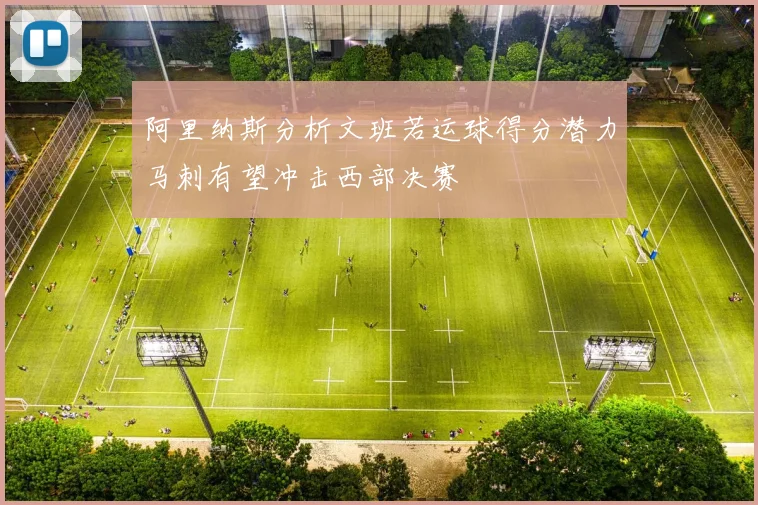 阿里纳斯分析文班若运球得分潜力马刺有望冲击西部决赛