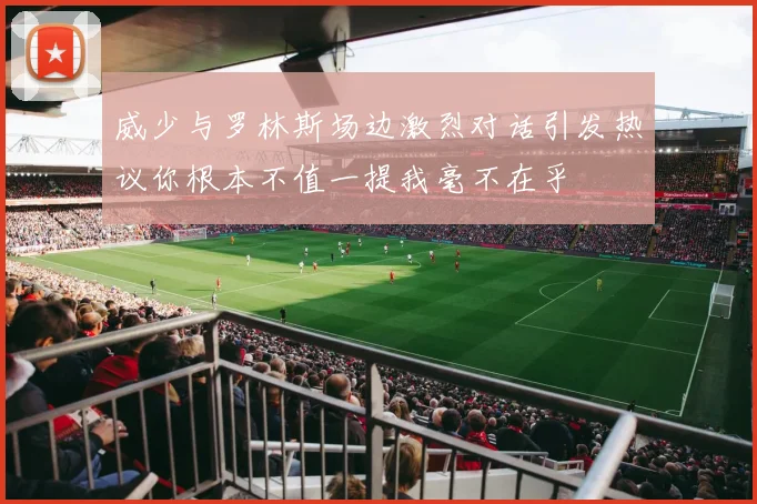 威少与罗林斯场边激烈对话引发热议你根本不值一提我毫不在乎