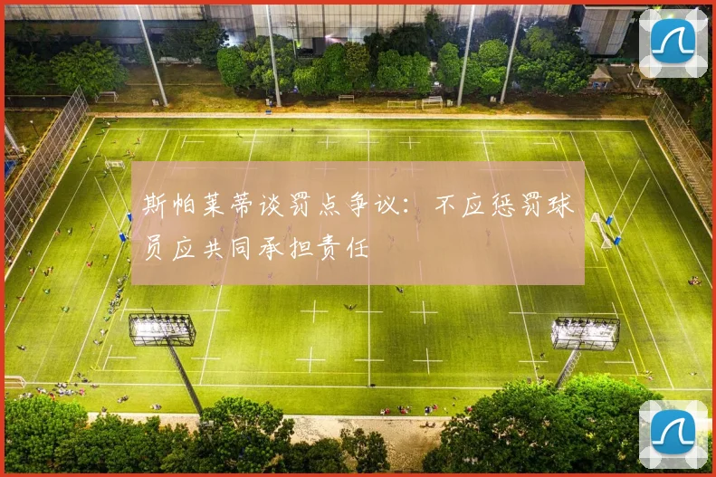 斯帕莱蒂谈罚点争议：不应惩罚球员应共同承担责任